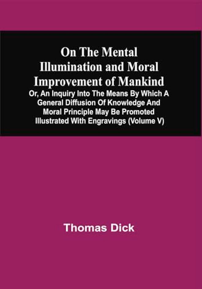 On The Mental Illumination And Moral Improvement Of Mankind, Or, An Inquiry Into The Means By Which A General Diffusion Of Knowledge And Moral Principle May Be Promoted; Illustrated With Engravings (Volume V)